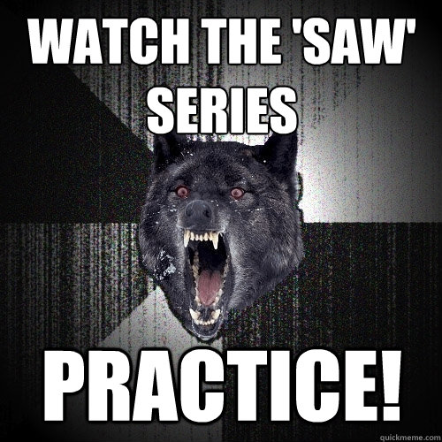 Watch the 'saw' series practice!  Insanity Wolf