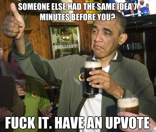 someone else had the same idea 7 minutes before you? fuck it. have an upvote  Upvoting Obama