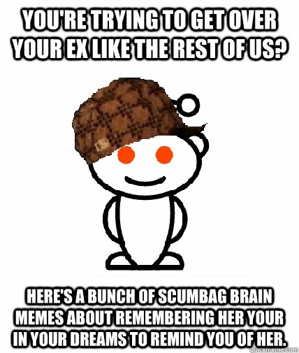 You're trying to get over your Ex like the rest of us? Here's a bunch of scumbag brain memes about remembering her your in your dreams to remind you of her.  Scumbag Reddit