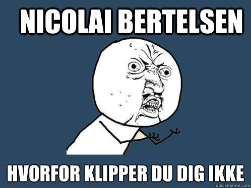 Nicolai Bertelsen HVORFOR KLIPPER DU DIG IKKE  Y U No