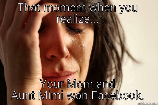 THAT MOMENT WHEN YOU REALIZE... YOUR MOM AND AUNT MIMI WON FACEBOOK. First World Problems