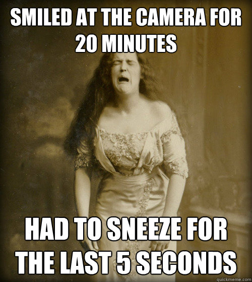 smiled at the camera for 20 minutes had to sneeze for the last 5 seconds  1890s Problems