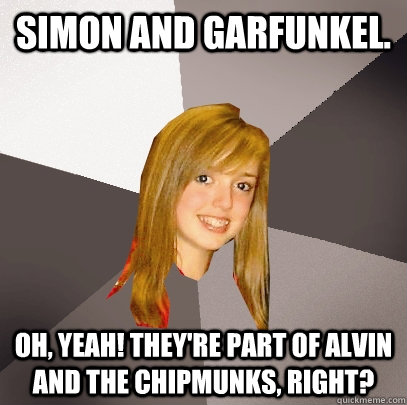 simon and garfunkel. oh, yeah! they're part of alvin and the chipmunks, right? - simon and garfunkel. oh, yeah! they're part of alvin and the chipmunks, right?  Musically Oblivious 8th Grader