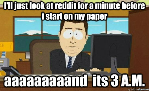 I'll just look at reddit for a minute before i start on my paper aaaaaaaaand  its 3 A.M.  anditsgone