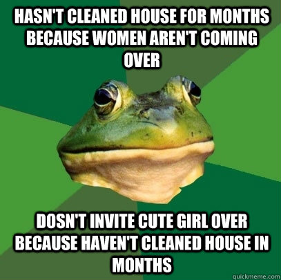 Hasn't cleaned house for months because women aren't coming over Dosn't invite cute girl over because haven't cleaned house in months  Foul Bachelor Frog