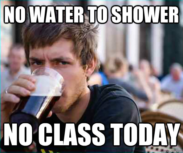 No water to shower no class today - No water to shower no class today  Lazy College Senior