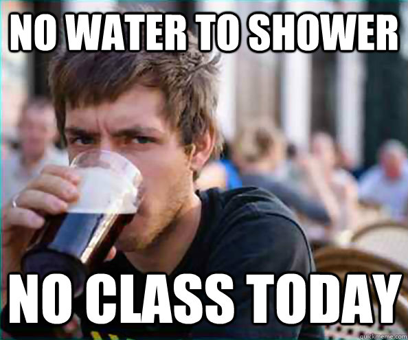 No water to shower no class today  Lazy College Senior