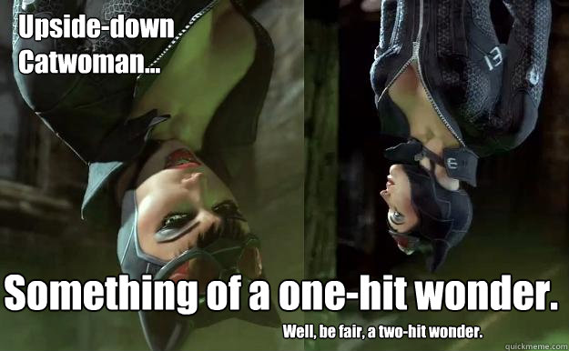 Upside-down
Catwoman... Something of a one-hit wonder. Well, be fair, a two-hit wonder. - Upside-down
Catwoman... Something of a one-hit wonder. Well, be fair, a two-hit wonder.  Upside-down Catwoman