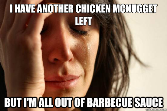 I have another chicken mcnugget left but i'm all out of barbecue sauce  First World Problems