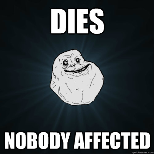 dies nobody affected  Forever Alone