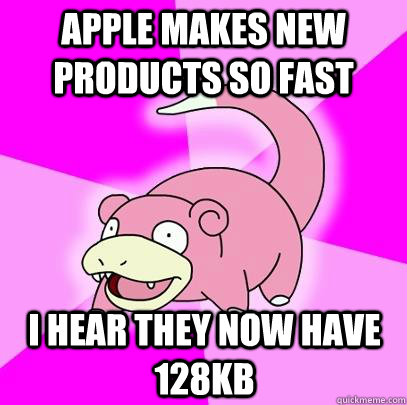 Apple makes new products so fast I hear they now have 128KB  Slowpoke