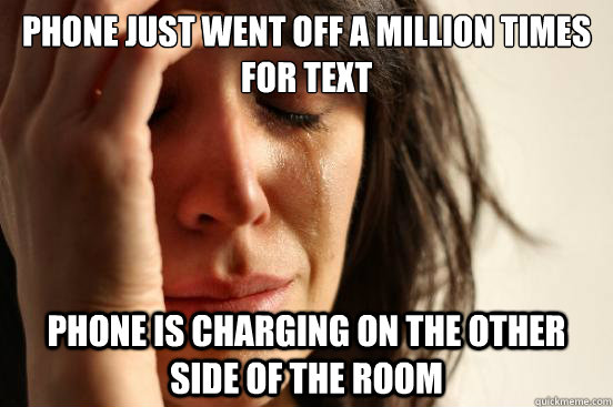 Phone just went off a million times for text phone is charging on the other side of the room  First World Problems