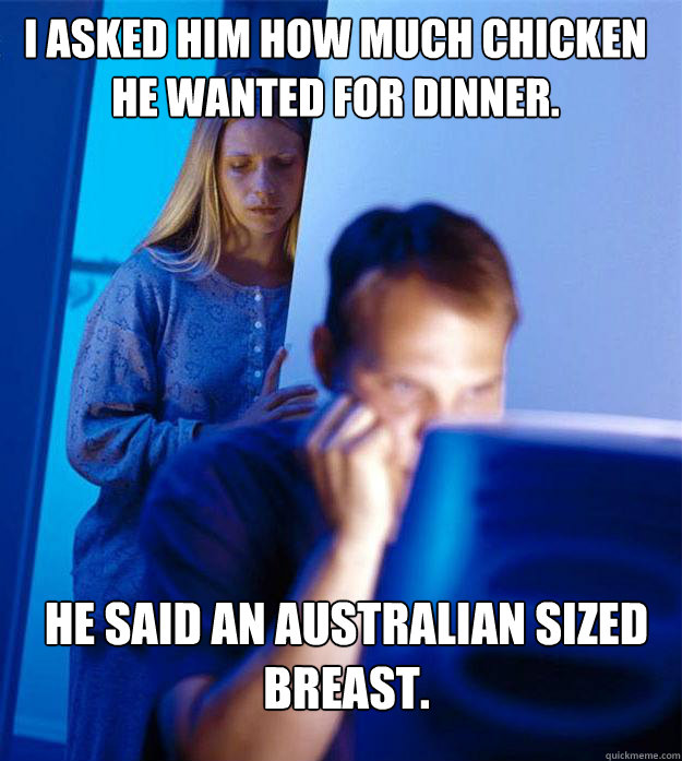 i asked him how much chicken he wanted for dinner. he said an Australian sized breast.  Redditors Wife