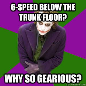 6-speed Below the trunk floor? Why so gearious? - 6-speed Below the trunk floor? Why so gearious?  Relationship Advice Joker
