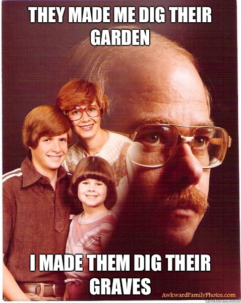 They made me dig their garden I made them dig their graves  Vengeance Dad