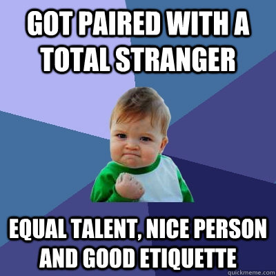 Got paired with a total stranger equal talent, nice person and good etiquette  Success Kid