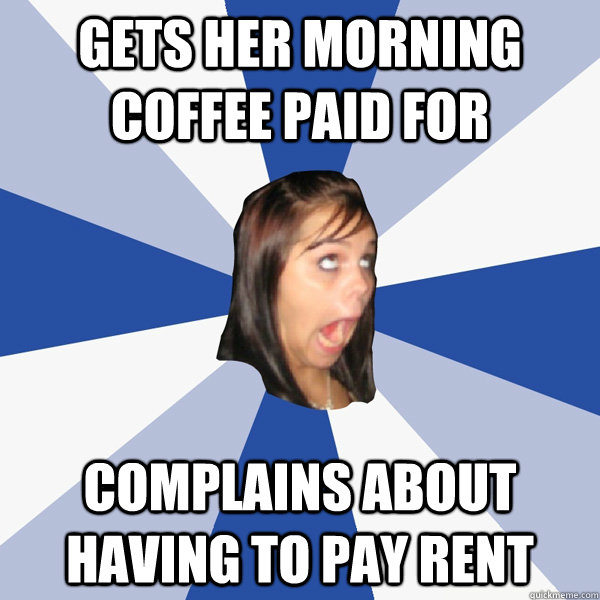 Gets her morning coffee paid for complains about having to pay rent  Annoying Facebook Girl