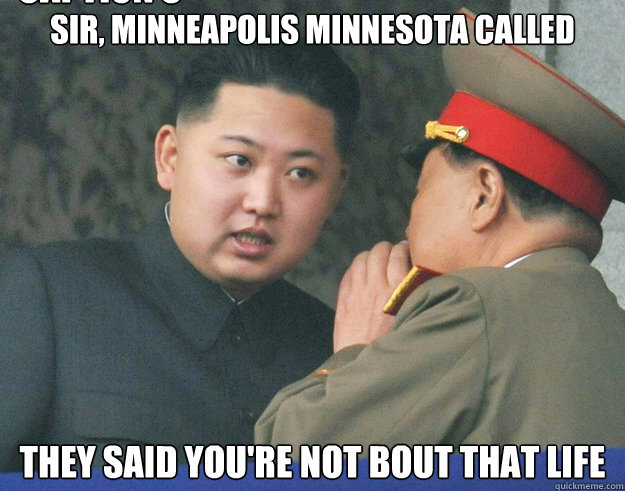 Sir, minneapolis Minnesota called They said you're not bout that life Caption 3 goes here  Hungry Kim Jong Un