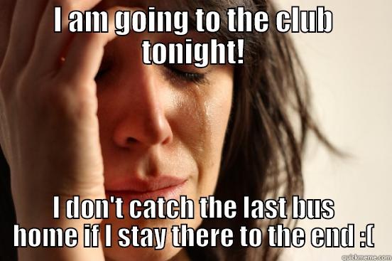 I AM GOING TO THE CLUB TONIGHT! I DON'T CATCH THE LAST BUS HOME IF I STAY THERE TO THE END :( First World Problems