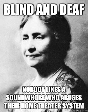 Blind and Deaf Nobody likes a soundwhore who abuses their home theater system   PC Elitist Helen Keller