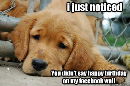 i just noticed  You didn't say happy birthday on my facebook wall  Sad Face