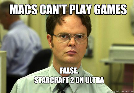 MACS CAN'T PLAY GAMES FALSE.  
STARCRAFT 2 ON ULTRA  Schrute