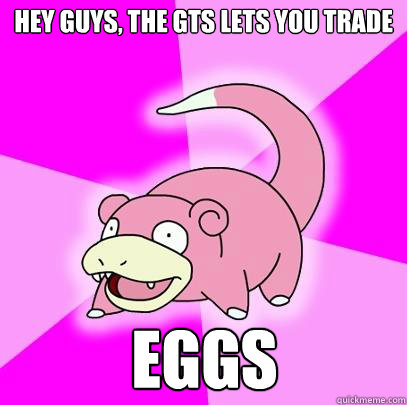 Hey guys, the GTS lets you trade EGGS  Slowpoke