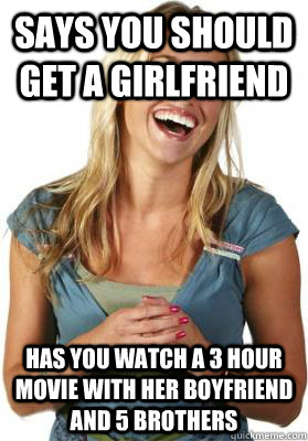 Says you should get a girlfriend Has you watch a 3 hour movie with her boyfriend and 5 brothers   Friend Zone Fiona