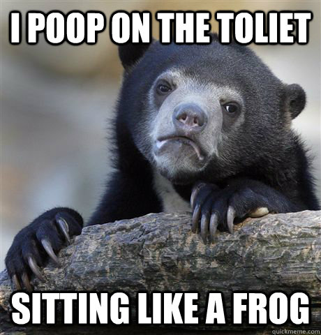 I poop on the toliet sitting like a frog  Confession Bear