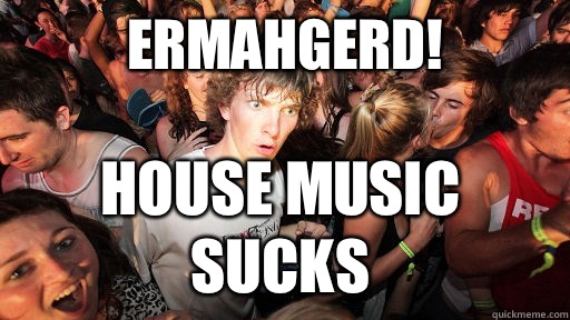 Ermahgerd! House music sucks  Sudden Clarity Clarence