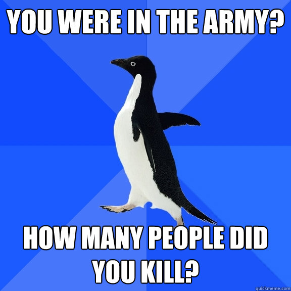You were in the army? How many people did you kill?  Socially Awkward Penguin