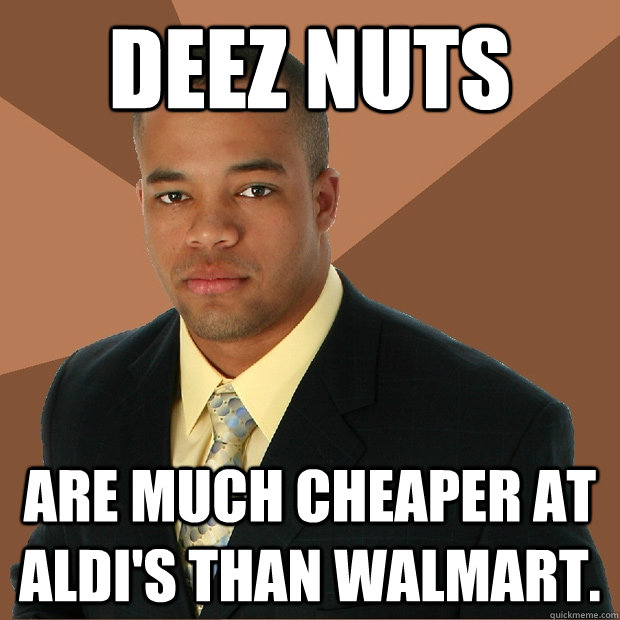 deez nuts are much cheaper at Aldi's than WalMart. - deez nuts are much cheaper at Aldi's than WalMart.  Successful Black Man