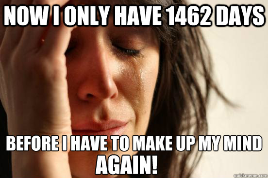 now I only have 1462 days  before I have to make up my mind again!  First World Problems