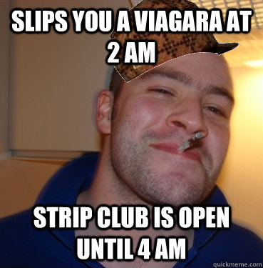 Slips you a viagara at 2 am strip club is open until 4 am  Scumbag Good Guy Greg