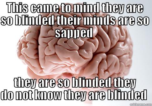 THIS CAME TO MIND THEY ARE SO BLINDED THEIR MINDS ARE SO SAPPED  THEY ARE SO BLINDED THEY DO NOT KNOW THEY ARE BLINDED  Scumbag Brain