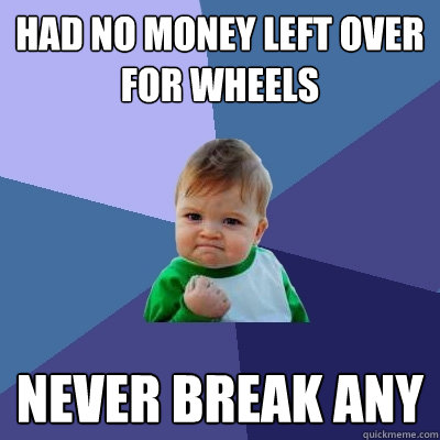 Had no money left over for wheels Never break any  Success Kid