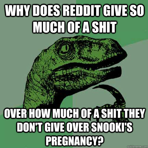 Why does Reddit give so much of a shit over how much of a shit they don't give over Snooki's pregnancy? - Why does Reddit give so much of a shit over how much of a shit they don't give over Snooki's pregnancy?  Philosoraptor