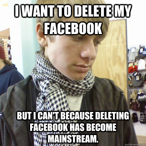 I want to delete my Facebook But I can't because deleting Facebook has become mainstream.  First World Problems Hipster