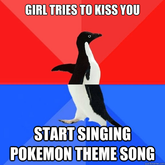 girl tries to kiss you start singing pokemon theme song  Socially Awksome Penguin