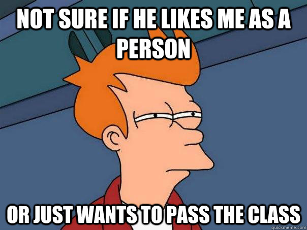 Not sure if he likes me as a person Or just wants to pass the class  Futurama Fry