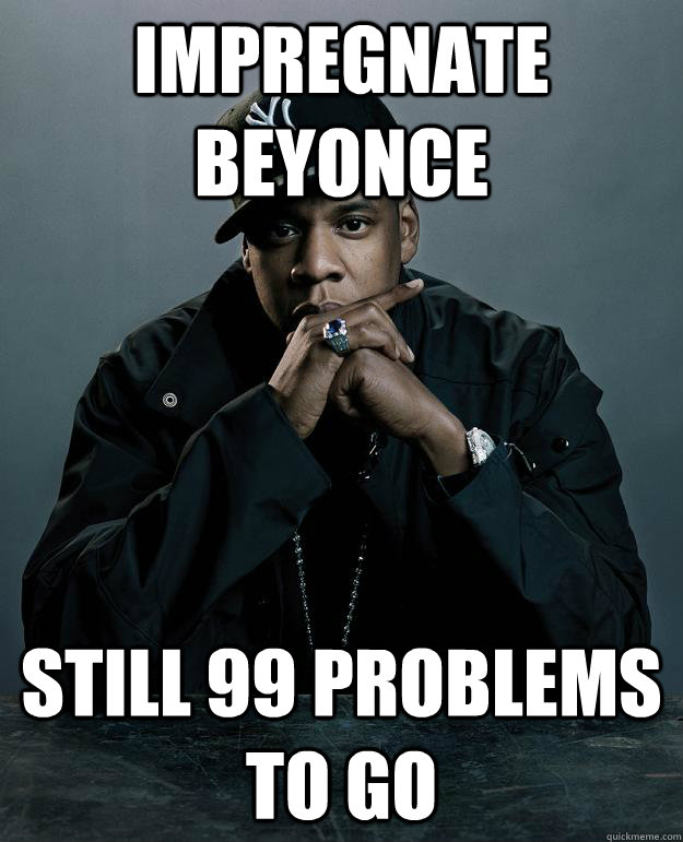 Impregnate Beyonce Still 99 problems to go  Jay Z Problems