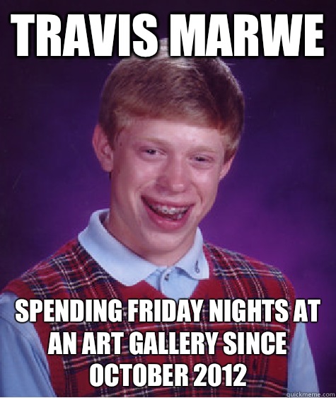 Travis Marwe Spending Friday nights at an art gallery since October 2012  Bad Luck Brian