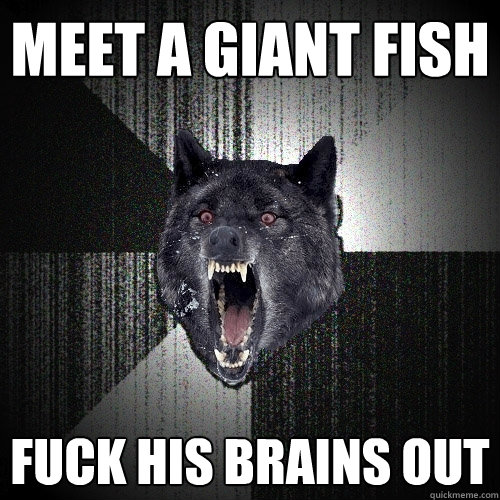 meet a giant fish fuck his brains out  Insanity Wolf