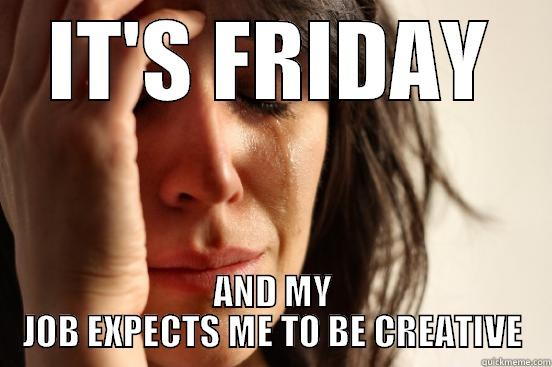 IT'S FRIDAY AND MY JOB EXPECTS ME TO BE CREATIVE First World Problems