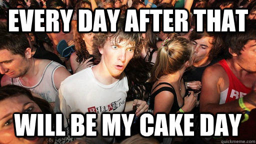 Every day after that will be my cake day  Sudden Clarity Clarence