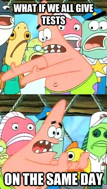 What if we all give tests on the same day  Push it somewhere else Patrick
