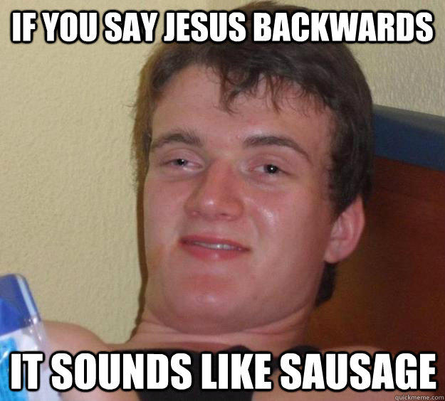 If you say jesus backwards it sounds like sausage  10 Guy