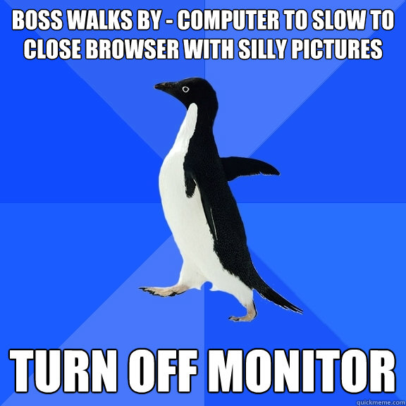 BOSS WALKS BY - COMPUTER TO SLOW TO CLOSE BROWSER WITH SILLY PICTURES TURN OFF MONITOR  Socially Awkward Penguin