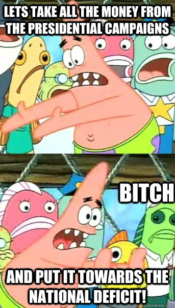 Lets take all the money from the presidential campaigns and put it towards the national deficit! BITCH  Push it somewhere else Patrick