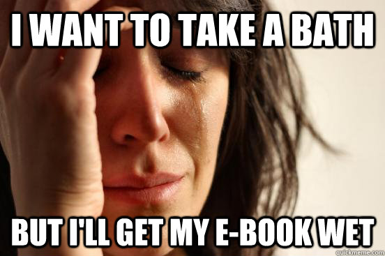 I want to take a bath but I'll get my e-book wet  First World Problems